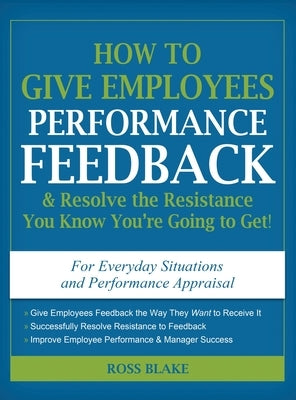 How to Give Employees Performance Feedback & Resolve the Resistance You Know You're Going to Get by Blake, Ross
