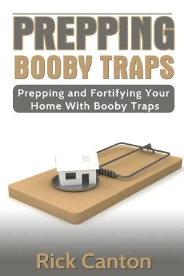 Prepping: Booby Traps Prepping And Fortifying Your Home With Booby Traps by Canton, Rick