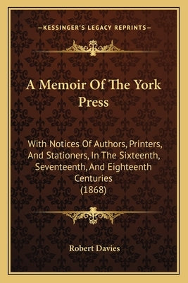 A Memoir Of The York Press: With Notices Of Authors, Printers, And Stationers, In The Sixteenth, Seventeenth, And Eighteenth Centuries (1868) by Davies, Robert