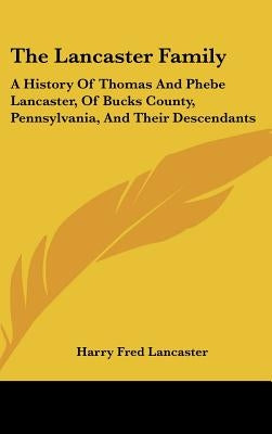 The Lancaster Family: A History Of Thomas And Phebe Lancaster, Of Bucks County, Pennsylvania, And Their Descendants: From 1711 To 1902 (1902 by Lancaster, Harry Fred