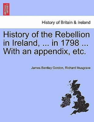 History of the Rebellion in Ireland, ... in 1798 ... With an appendix, etc. by Gordon, James Bentley