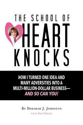The School of Heart Knocks: How I Turned One Idea and Many Adversities into a Multi-Million-Dollar Business--and So Can You! by Childs, Deb