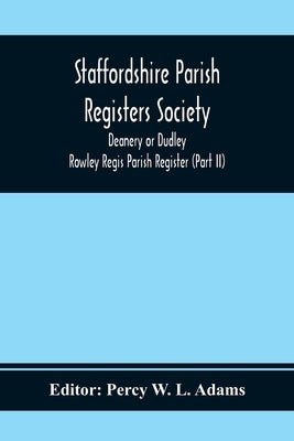 Staffordshire Parish Registers Society; Deanery or Dudley; Rowley Regis Parish Register (Part Ii) by W. L. Adams, Percy