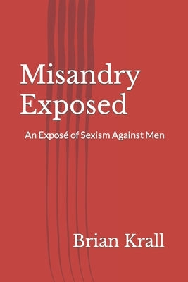 Misandry Exposed: An Exposé of Sexism Against Men by Krall, Brian