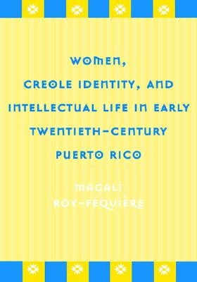 Women, Creole Identity, and Intellectual Life in Early Twentieth-Century Puerto Rico by Roy-Fequiere, Magali