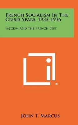 French Socialism in the Crisis Years, 1933-1936: Fascism and the French Left by Marcus, John T.