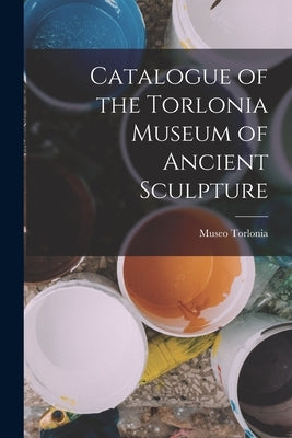 Catalogue of the Torlonia Museum of Ancient Sculpture by Museo Torlonia