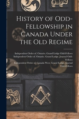 History of Odd-Fellowship in Canada Under the Old Regime by Odd-Fellows, Independent Order of on