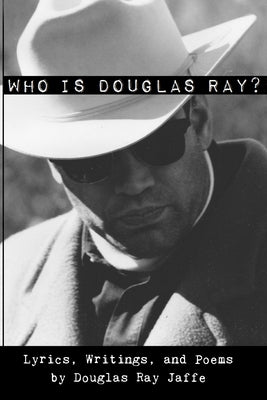 Who Is Douglas Ray?: Lyrics, Writings, and Poems by Jaffe, Douglas Ray