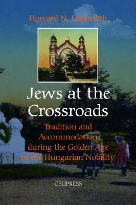 Jews at the Crossroads: Tradition and Accomodation During the Golden Age of the Hungarian Nobility by Lupovitch, Howard N.