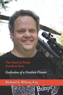 The Death by Bunjie Crossbow Story: Confessions of a Crossbow Hunter by Wilson Esq, Richard A.