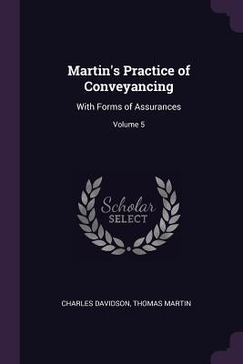 Martin's Practice of Conveyancing: With Forms of Assurances; Volume 5 by Davidson, Charles