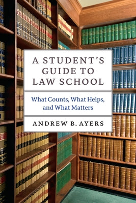 A Student's Guide to Law School: What Counts, What Helps, and What Matters by Ayers, Andrew B.