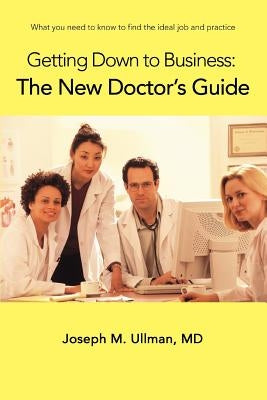 Getting Down to Business: The New Doctor's Guide: What you need to know to find the ideal job and practice by Ullman, Joseph M.