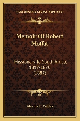 Memoir Of Robert Moffat: Missionary To South Africa, 1817-1870 (1887) by Wilder, Martha L.