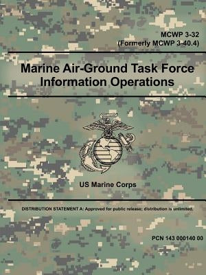 Marine Air-Ground Task Force Information Operations (MCWP 3-32) (Formerly MCWP 3-40.4) by Corps, Us Marine