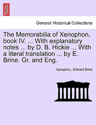 The Memorabilia of Xenophon, Book IV. ... with Explanatory Notes ... by D. B. Hickie ... with a Literal Translation ... by E. Brine. Gr. and Eng. by Xenophon
