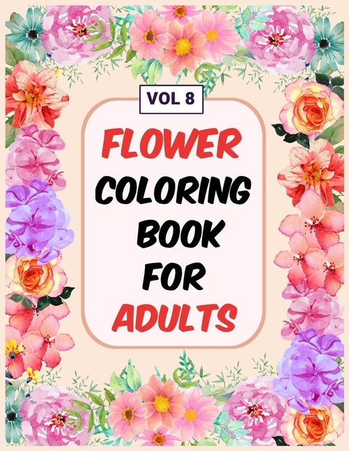 Flower Coloring Book For Adults Vol 8: An Adult Coloring Book with Flower Collection, Stress Relieving Flower Designs for Relaxation by Books, My Sweet