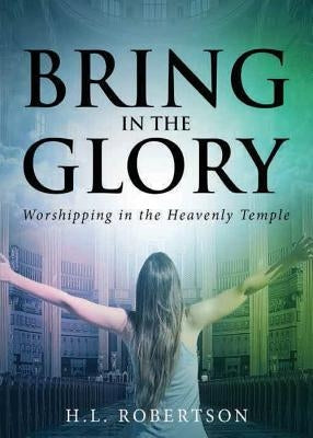 Bring in the Glory: Worshipping in the Heavenly Temple by Robertson, H. L.