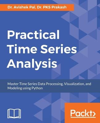 Practical Time-Series Analysis: Master Time Series Data Processing, Visualization, and Modeling using Python by Pal, Avishek