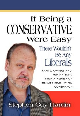 IF BEING A CONSERVATIVE WERE EASY...There Wouldn't Be Any Liberals: Rants, Ravings and Ruminations from a Member of the Vast Right Wing Conspiracy by Hardin, Stephen Guy