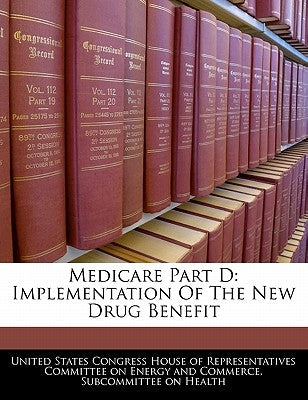 Medicare Part D: Implementation of the New Drug Benefit by United States Congress House of Represen