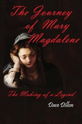 The Journey Of Mary Magdalene: The Making Of A Legend by Dillon, Dave
