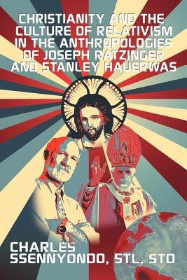 Christianity and the Culture of Relativism in the Anthropologies of Joseph Ratzinger and Stanley Hauerwas: (Rediscovering the Truth of Christianity) by Ssennyondo, Charles Stl Std