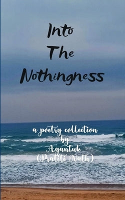 Into the Nothingness Poems of Time & Measure by Agantuk (Pratiti Nath)