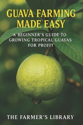 Guava Farming Made Easy: A Beginner's Guide to Growing Tropical Guavas for Profit: Sustainable Cultivation, Organic Care & Smart Marketing Strategies by Library, Farmer's