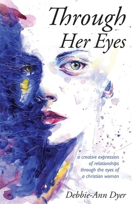 Through Her Eyes: A Creative Expression of Relationships Through the Eyes of a Christian Woman by Dyer, Debbie-Ann