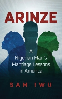 Arinze: A Nigeria Man's Marriage Lessons In America by Iwu, Sam