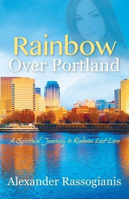 Rainbow over Portland: A Spiritual Journey to Redeem Lost Love by Rassogianis, Alexander