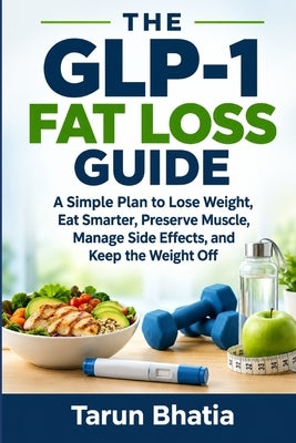 The GLP-1 Fat Loss Guide: A Simple Plan to Lose Weight, Eat Smarter, Preserve Muscle, Manage Side Effects, and Keep the Weight Off by Bhatia, Tarun
