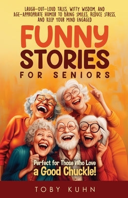 Funny Stories For Seniors: Laugh-Out-Loud Tales, Witty Wisdom, and Age-Appropriate Humor to Bring Smiles, Reduce Stress, and Keep Your Mind Engaged-Pe by Kuhn, Toby