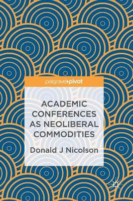 Academic Conferences as Neoliberal Commodities by Nicolson, Donald J.