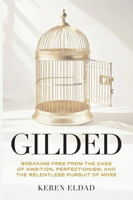 Gilded: Breaking Free from the Cage of Ambition, Perfectionism, and the Relentless Pursuit of More by Eldad, Keren