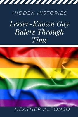 Hidden Histories: Lesser-Known Gay Rulers Through Time by Alfonso, Heather