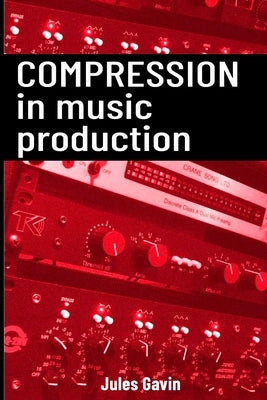 Compression in Music Production: All you need to know about Compression by Gavin, Jules
