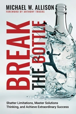 Break The Bottle: Shatter Limitations, Master Solutions Thinking, and Achieve Extraordinary Success by Allison, Michael W.