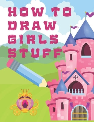 How to Draw Girls Stuff: Draw Anything and Everything in the Cutest Style Ever, The Best Give for Girls by Precious, Dominica