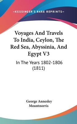 Voyages And Travels To India, Ceylon, The Red Sea, Abyssinia, And Egypt V3: In The Years 1802-1806 (1811) by Mountnorris, George Annesley