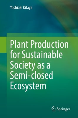 Plant Production for Sustainable Society as a Semi-Closed Ecosystem by Kitaya, Yoshiaki