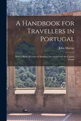 A Handbook for Travellers in Portugal: With a Short Account of Madeira, the Azores and the Canary Islands by Murray, John