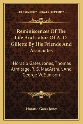 Reminiscences of the Life and Labor of A. D. Gillette by His Friends and Associates: Horatio Gates Jones, Thomas Armitage, R. S. MacArthur, and George by Jones, Horatio Gates