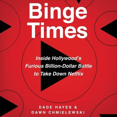 Binge Times: Inside Hollywood's Furious Billion-Dollar Battle to Take Down Netflix by Hayes, Dade
