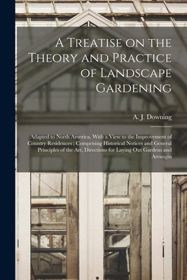 A Treatise on the Theory and Practice of Landscape Gardening: Adapted to North America, With a View to the Improvement of Country Residences; Comprisi by Downing, A. J. 1815-1852