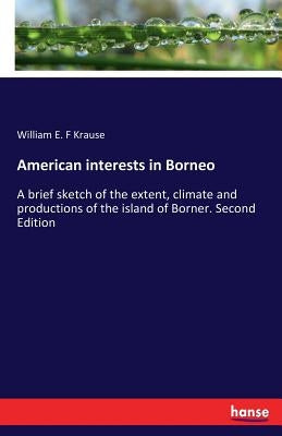 American interests in Borneo: A brief sketch of the extent, climate and productions of the island of Borner. Second Edition by Krause, William E. F.
