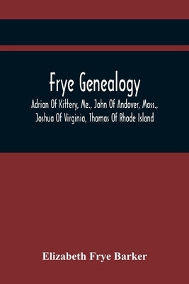 Frye Genealogy; Adrian Of Kittery, Me., John Of Andover, Mass., Joshua Of Virginia, Thomas Of Rhode Island by Frye Barker, Elizabeth