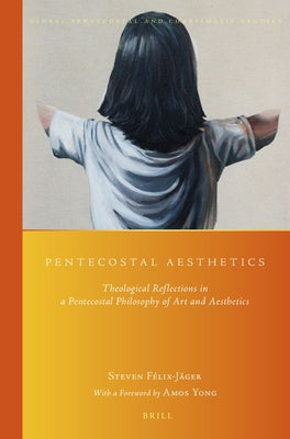 Pentecostal Aesthetics: Theological Reflections in a Pentecostal Philosophy of Art and Aesthetics by Felix, Steven